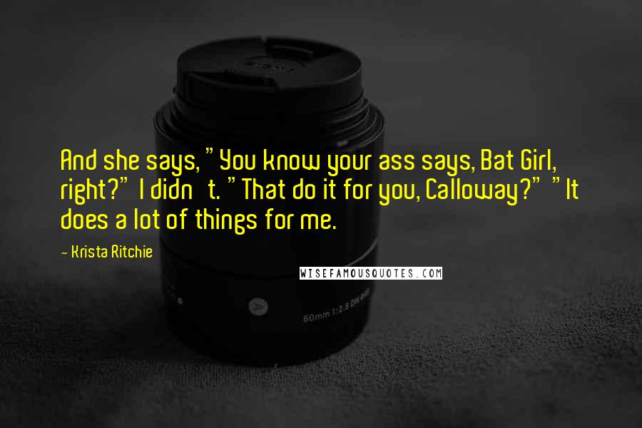 Krista Ritchie Quotes: And she says, "You know your ass says, Bat Girl, right?" I didn't. "That do it for you, Calloway?" "It does a lot of things for me.