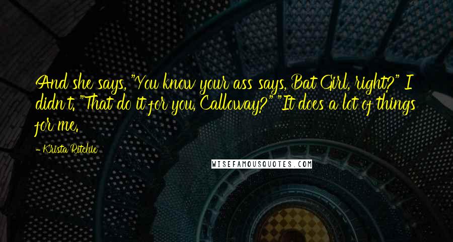 Krista Ritchie Quotes: And she says, "You know your ass says, Bat Girl, right?" I didn't. "That do it for you, Calloway?" "It does a lot of things for me.