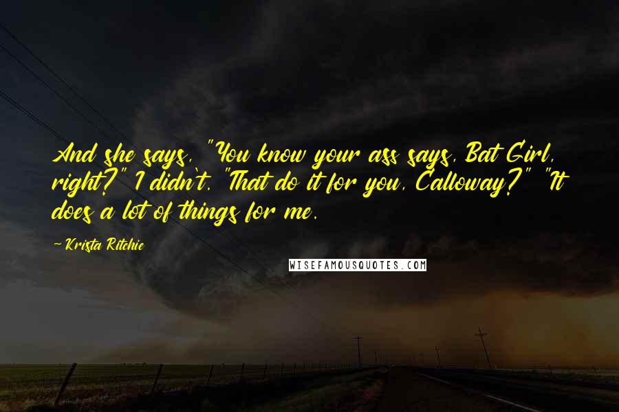Krista Ritchie Quotes: And she says, "You know your ass says, Bat Girl, right?" I didn't. "That do it for you, Calloway?" "It does a lot of things for me.