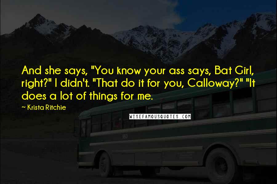 Krista Ritchie Quotes: And she says, "You know your ass says, Bat Girl, right?" I didn't. "That do it for you, Calloway?" "It does a lot of things for me.