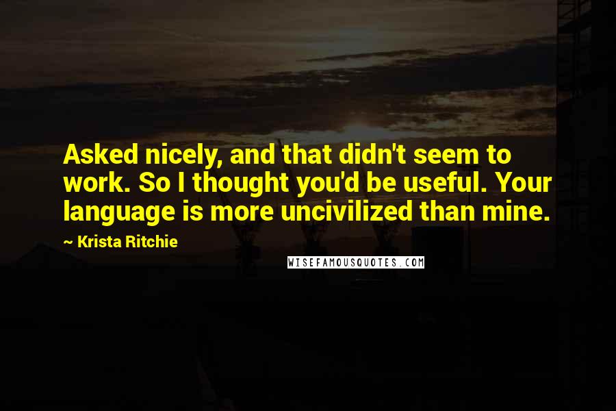 Krista Ritchie Quotes: Asked nicely, and that didn't seem to work. So I thought you'd be useful. Your language is more uncivilized than mine.