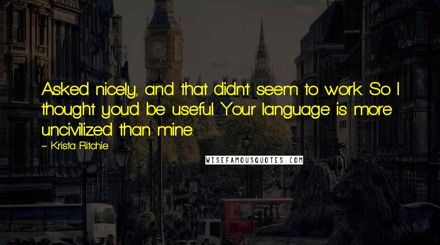 Krista Ritchie Quotes: Asked nicely, and that didn't seem to work. So I thought you'd be useful. Your language is more uncivilized than mine.