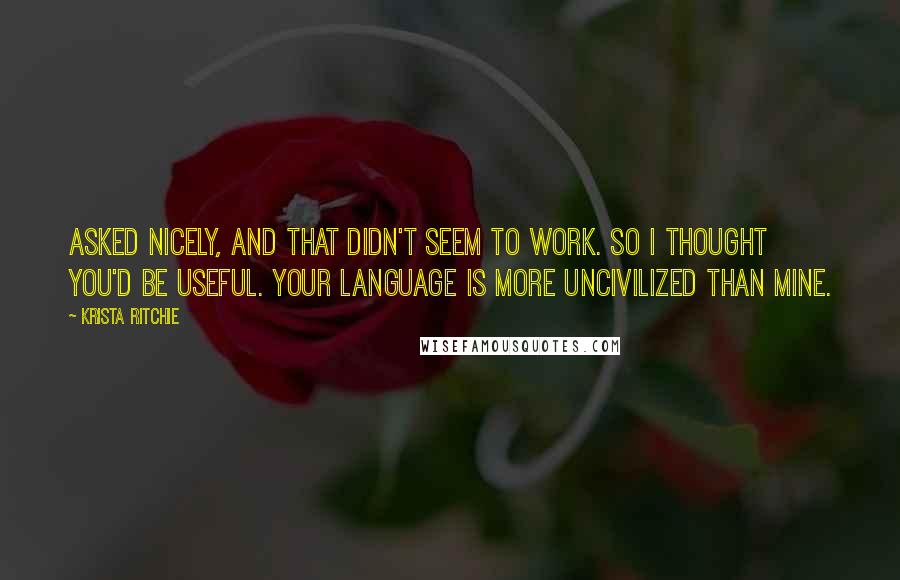 Krista Ritchie Quotes: Asked nicely, and that didn't seem to work. So I thought you'd be useful. Your language is more uncivilized than mine.