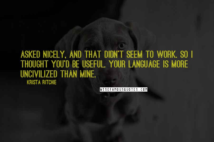 Krista Ritchie Quotes: Asked nicely, and that didn't seem to work. So I thought you'd be useful. Your language is more uncivilized than mine.