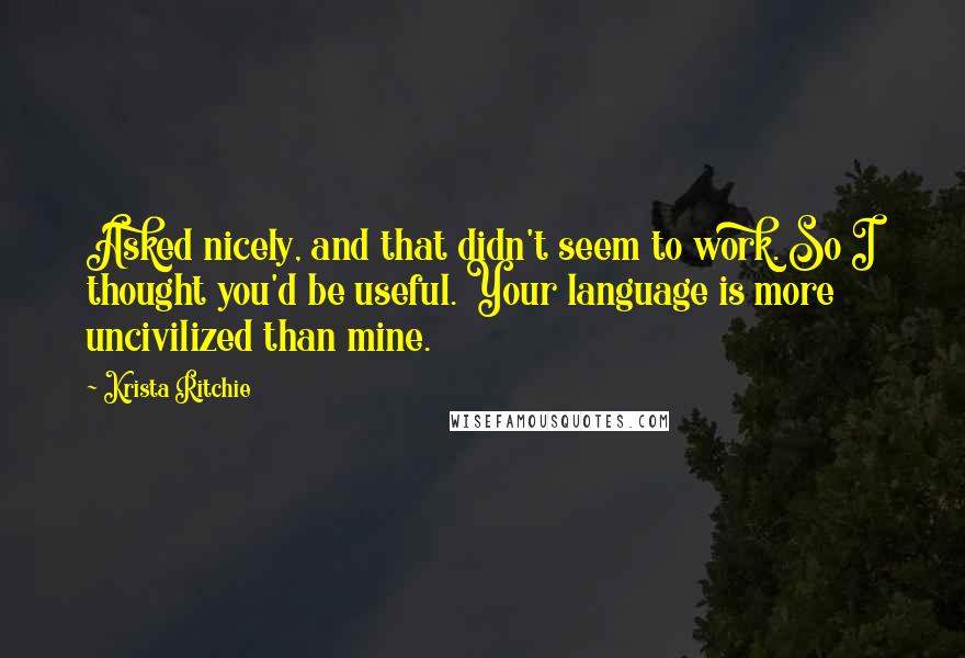 Krista Ritchie Quotes: Asked nicely, and that didn't seem to work. So I thought you'd be useful. Your language is more uncivilized than mine.