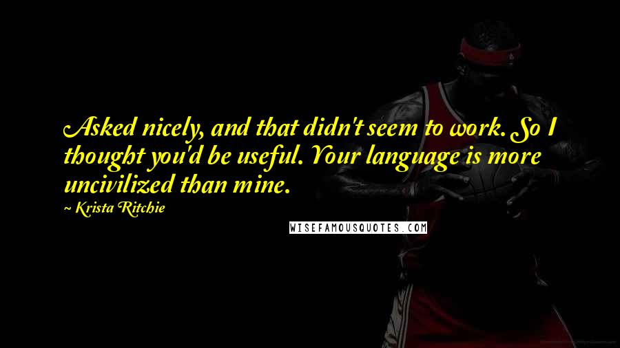 Krista Ritchie Quotes: Asked nicely, and that didn't seem to work. So I thought you'd be useful. Your language is more uncivilized than mine.
