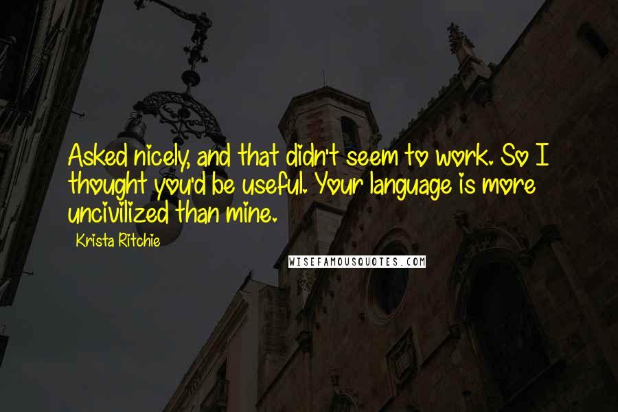 Krista Ritchie Quotes: Asked nicely, and that didn't seem to work. So I thought you'd be useful. Your language is more uncivilized than mine.