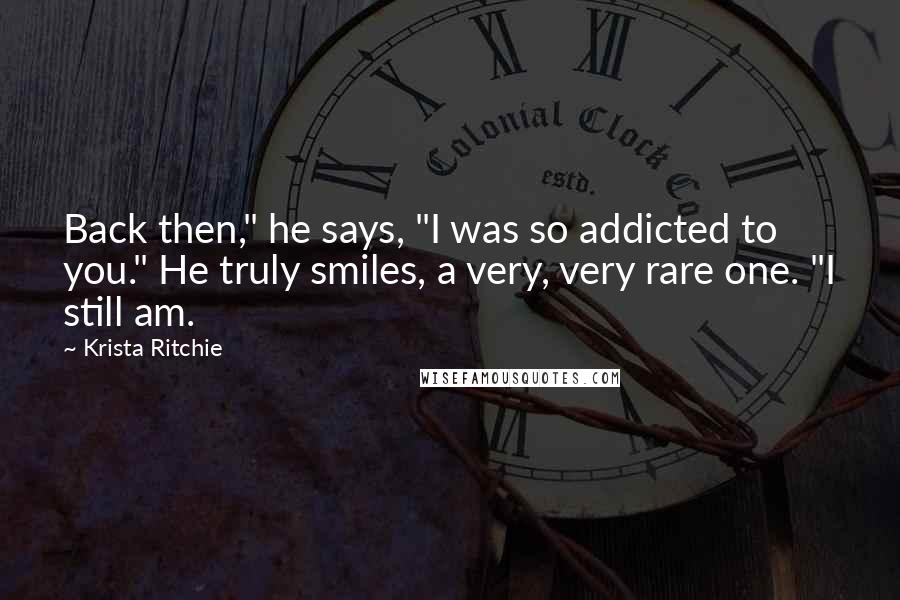 Krista Ritchie Quotes: Back then," he says, "I was so addicted to you." He truly smiles, a very, very rare one. "I still am.