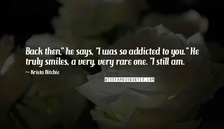 Krista Ritchie Quotes: Back then," he says, "I was so addicted to you." He truly smiles, a very, very rare one. "I still am.