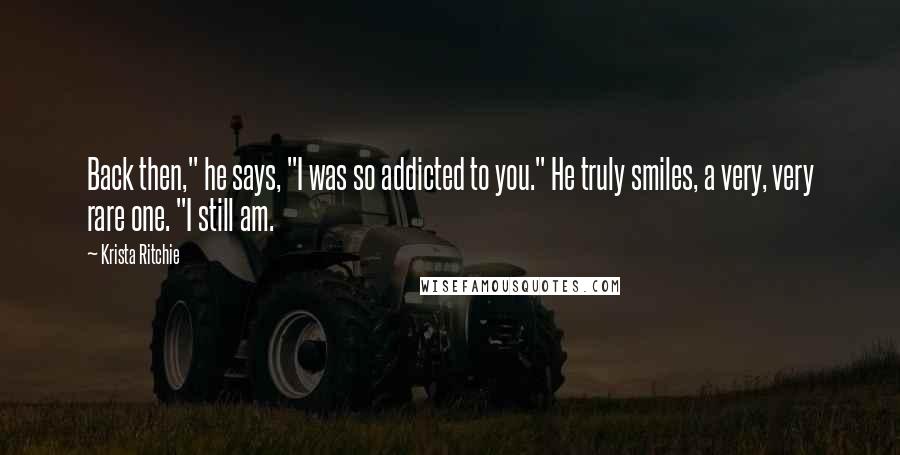 Krista Ritchie Quotes: Back then," he says, "I was so addicted to you." He truly smiles, a very, very rare one. "I still am.