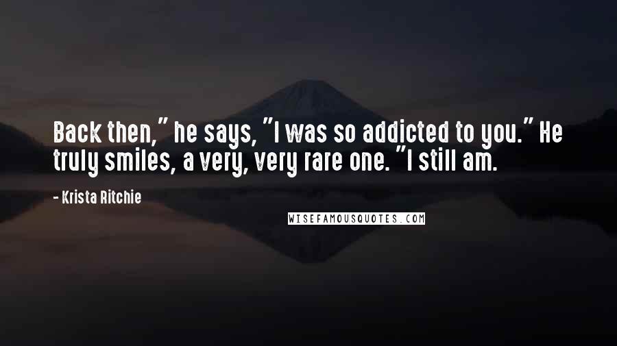 Krista Ritchie Quotes: Back then," he says, "I was so addicted to you." He truly smiles, a very, very rare one. "I still am.