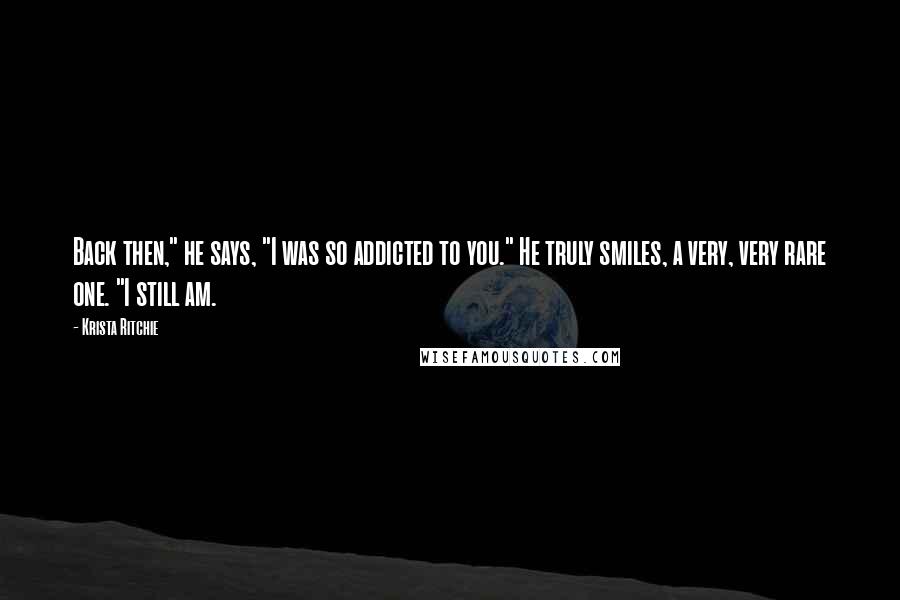 Krista Ritchie Quotes: Back then," he says, "I was so addicted to you." He truly smiles, a very, very rare one. "I still am.