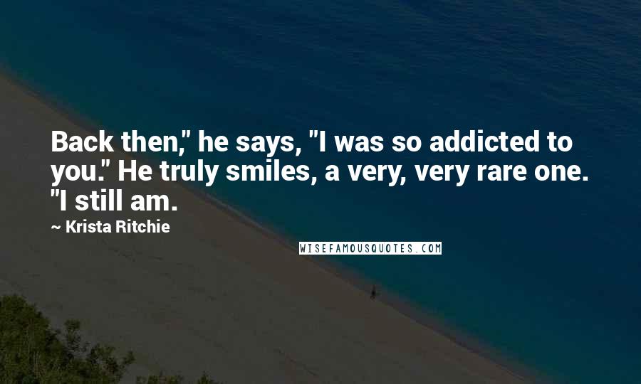 Krista Ritchie Quotes: Back then," he says, "I was so addicted to you." He truly smiles, a very, very rare one. "I still am.