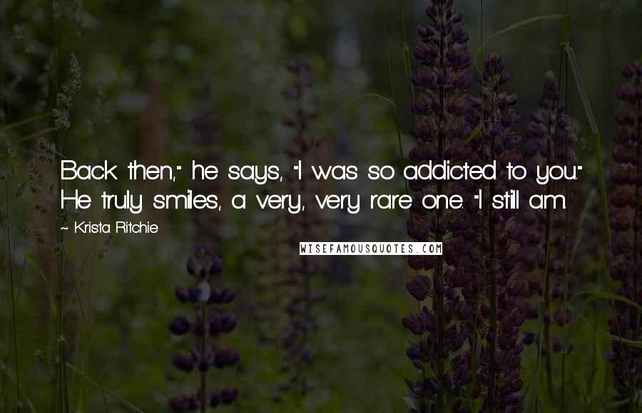 Krista Ritchie Quotes: Back then," he says, "I was so addicted to you." He truly smiles, a very, very rare one. "I still am.
