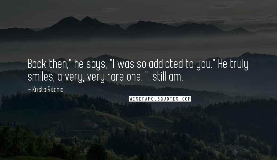 Krista Ritchie Quotes: Back then," he says, "I was so addicted to you." He truly smiles, a very, very rare one. "I still am.