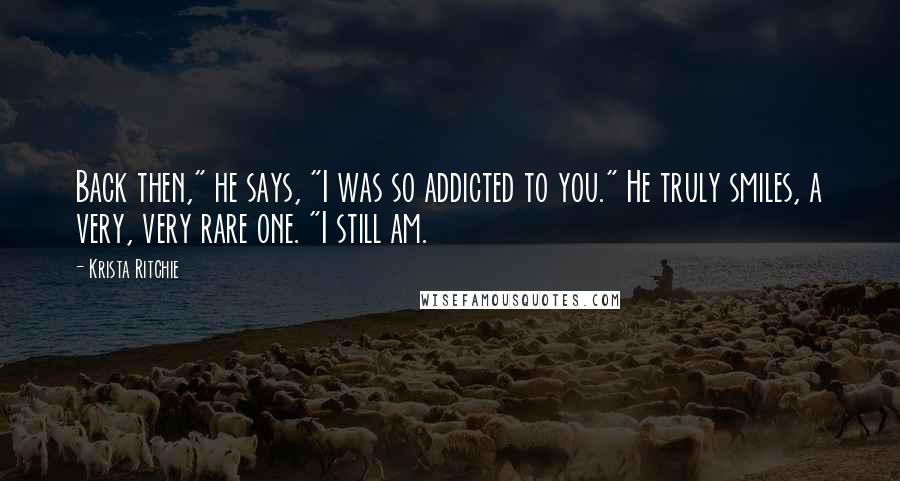 Krista Ritchie Quotes: Back then," he says, "I was so addicted to you." He truly smiles, a very, very rare one. "I still am.