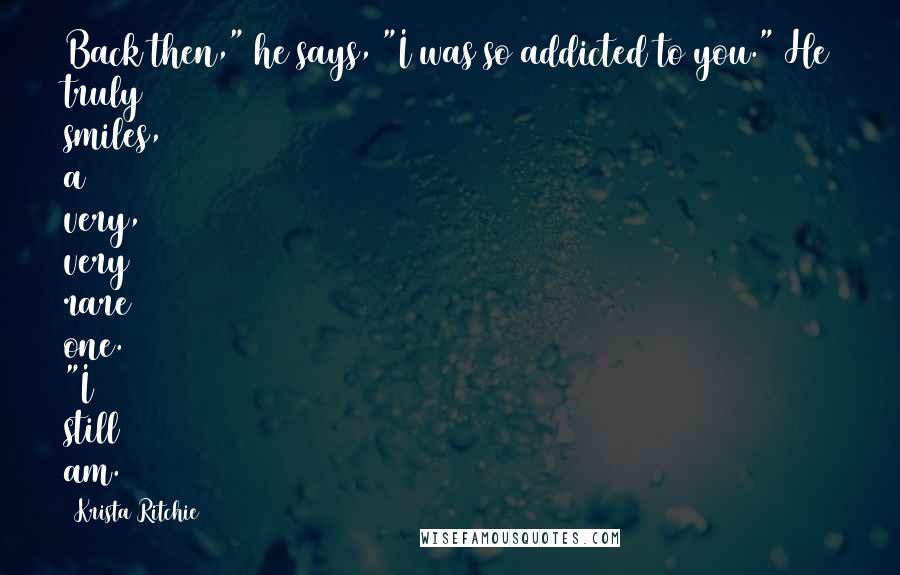 Krista Ritchie Quotes: Back then," he says, "I was so addicted to you." He truly smiles, a very, very rare one. "I still am.