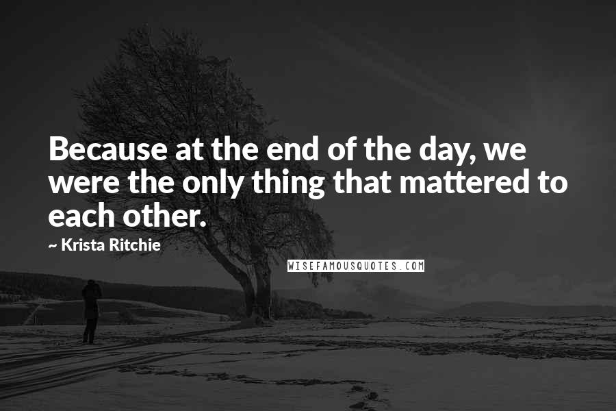 Krista Ritchie Quotes: Because at the end of the day, we were the only thing that mattered to each other.