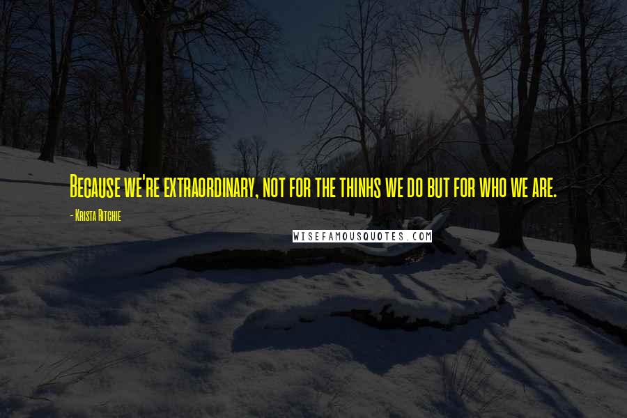 Krista Ritchie Quotes: Because we're extraordinary, not for the thinhs we do but for who we are.