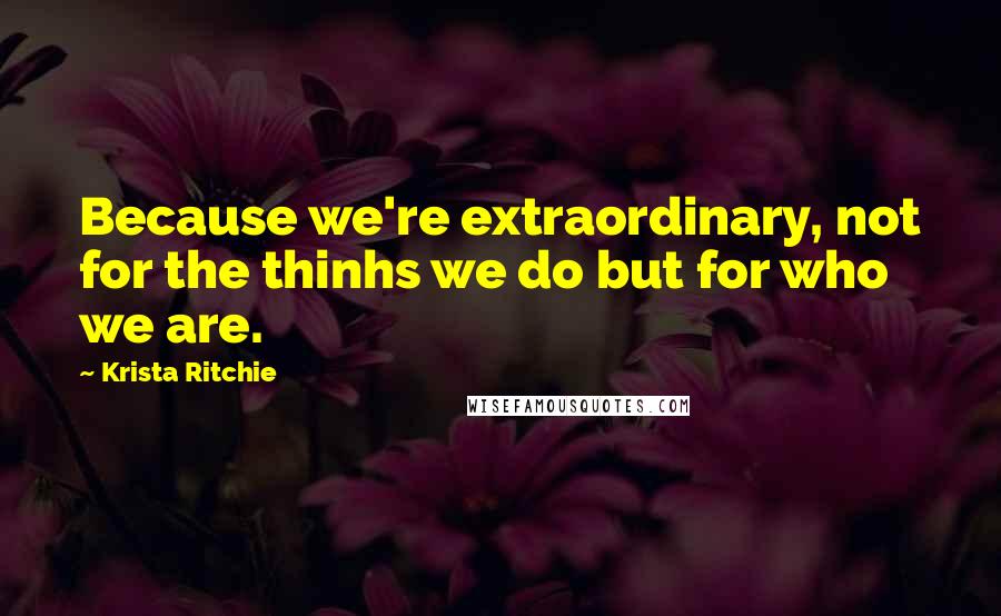 Krista Ritchie Quotes: Because we're extraordinary, not for the thinhs we do but for who we are.