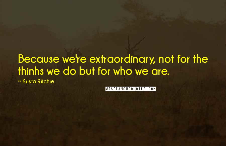Krista Ritchie Quotes: Because we're extraordinary, not for the thinhs we do but for who we are.