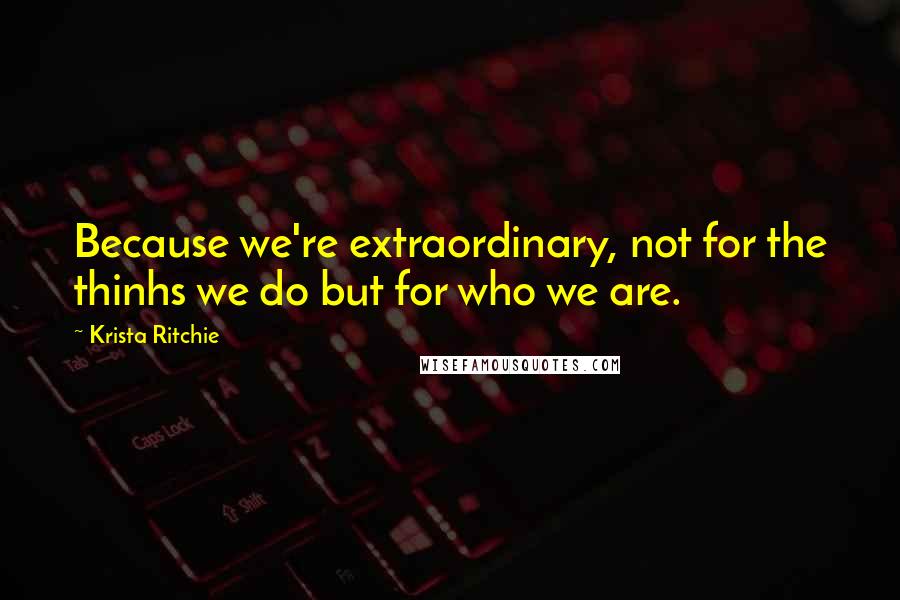 Krista Ritchie Quotes: Because we're extraordinary, not for the thinhs we do but for who we are.