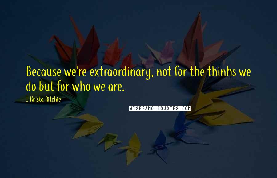 Krista Ritchie Quotes: Because we're extraordinary, not for the thinhs we do but for who we are.