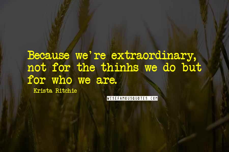 Krista Ritchie Quotes: Because we're extraordinary, not for the thinhs we do but for who we are.