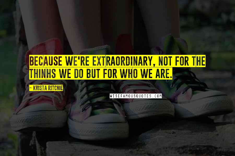 Krista Ritchie Quotes: Because we're extraordinary, not for the thinhs we do but for who we are.