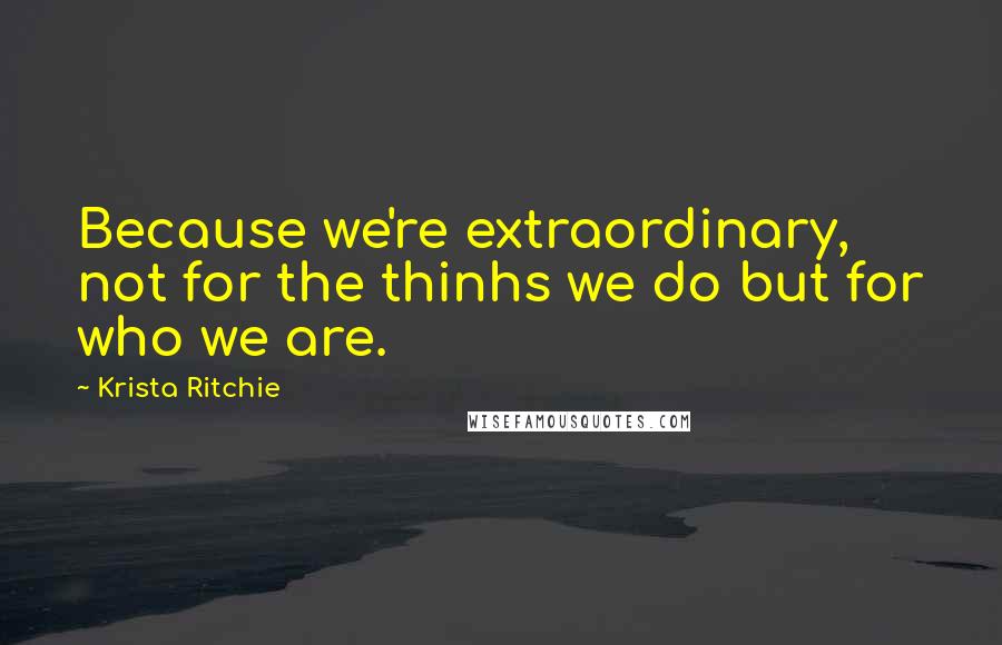 Krista Ritchie Quotes: Because we're extraordinary, not for the thinhs we do but for who we are.