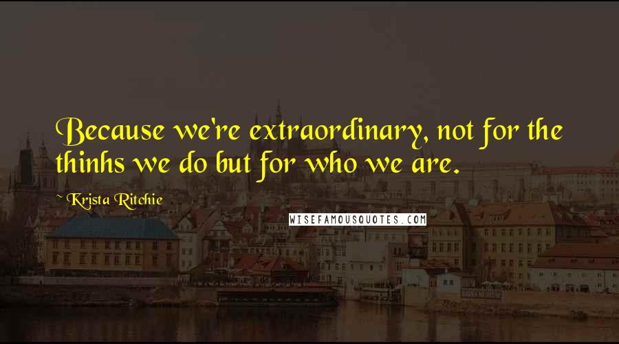 Krista Ritchie Quotes: Because we're extraordinary, not for the thinhs we do but for who we are.