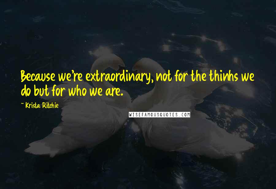 Krista Ritchie Quotes: Because we're extraordinary, not for the thinhs we do but for who we are.