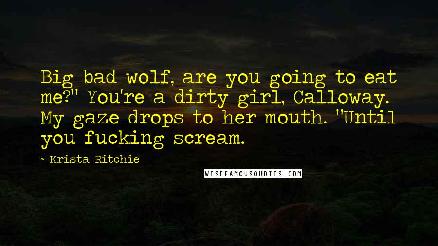 Krista Ritchie Quotes: Big bad wolf, are you going to eat me?" You're a dirty girl, Calloway. My gaze drops to her mouth. "Until you fucking scream.
