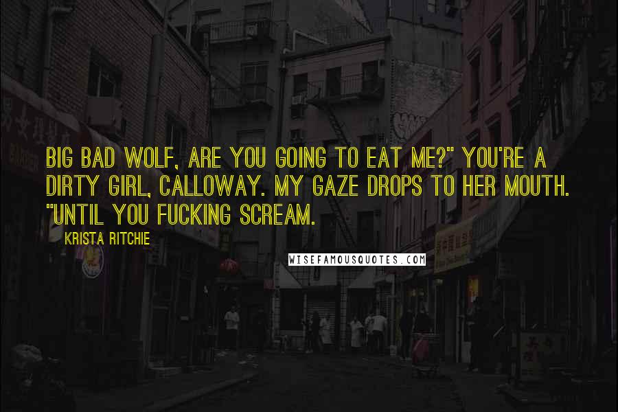 Krista Ritchie Quotes: Big bad wolf, are you going to eat me?" You're a dirty girl, Calloway. My gaze drops to her mouth. "Until you fucking scream.