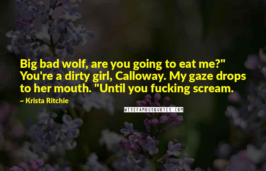 Krista Ritchie Quotes: Big bad wolf, are you going to eat me?" You're a dirty girl, Calloway. My gaze drops to her mouth. "Until you fucking scream.