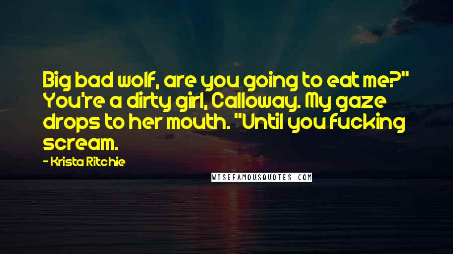 Krista Ritchie Quotes: Big bad wolf, are you going to eat me?" You're a dirty girl, Calloway. My gaze drops to her mouth. "Until you fucking scream.