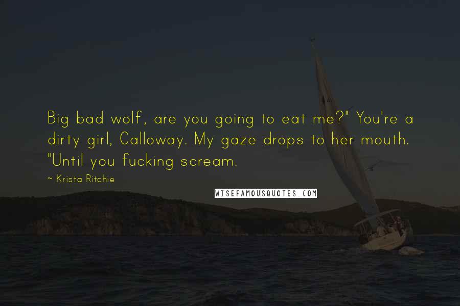 Krista Ritchie Quotes: Big bad wolf, are you going to eat me?" You're a dirty girl, Calloway. My gaze drops to her mouth. "Until you fucking scream.