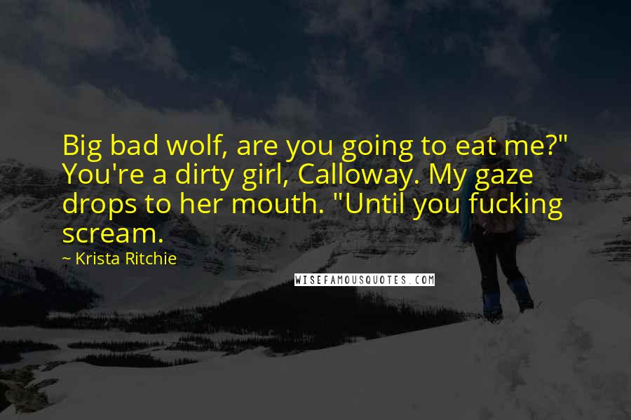 Krista Ritchie Quotes: Big bad wolf, are you going to eat me?" You're a dirty girl, Calloway. My gaze drops to her mouth. "Until you fucking scream.