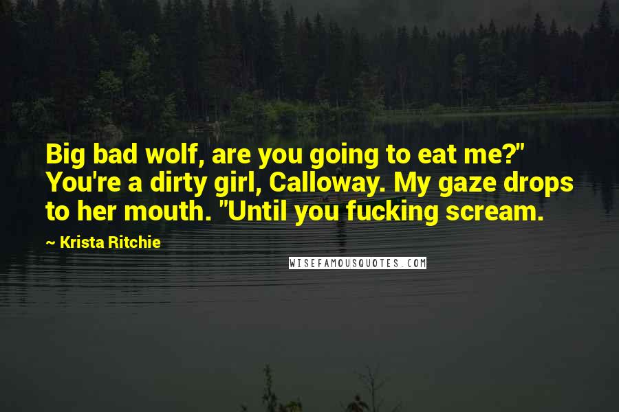 Krista Ritchie Quotes: Big bad wolf, are you going to eat me?" You're a dirty girl, Calloway. My gaze drops to her mouth. "Until you fucking scream.
