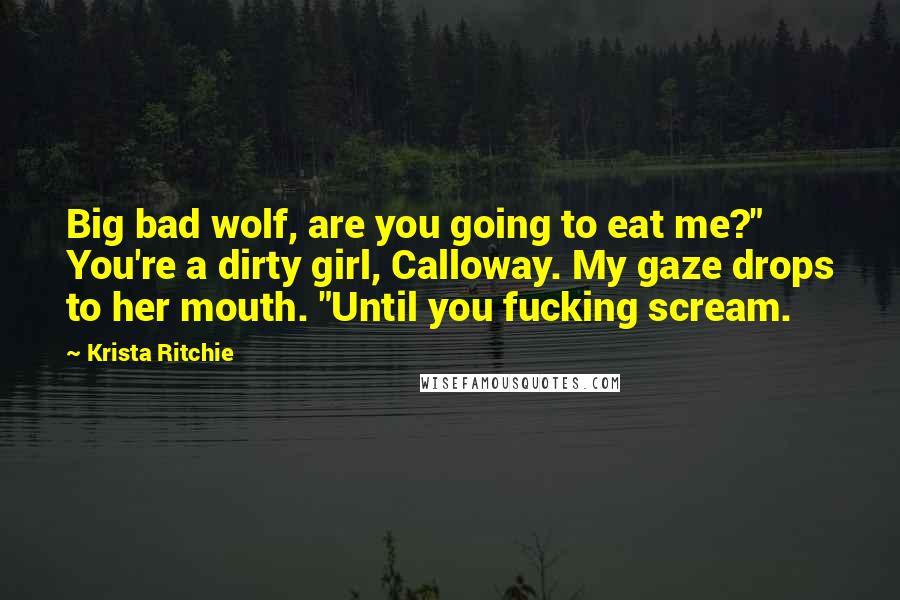 Krista Ritchie Quotes: Big bad wolf, are you going to eat me?" You're a dirty girl, Calloway. My gaze drops to her mouth. "Until you fucking scream.