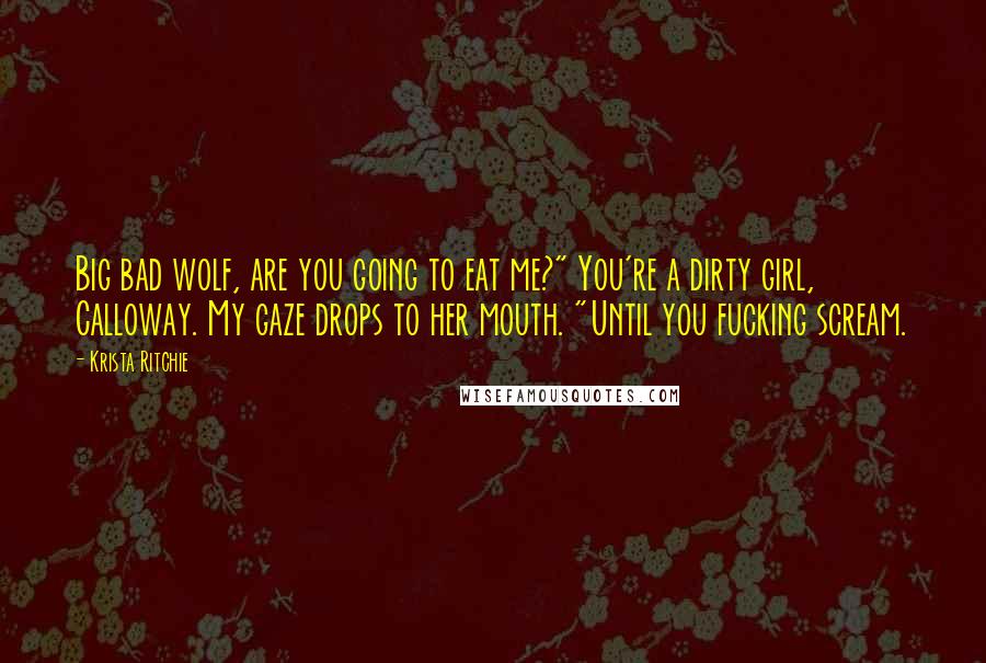 Krista Ritchie Quotes: Big bad wolf, are you going to eat me?" You're a dirty girl, Calloway. My gaze drops to her mouth. "Until you fucking scream.