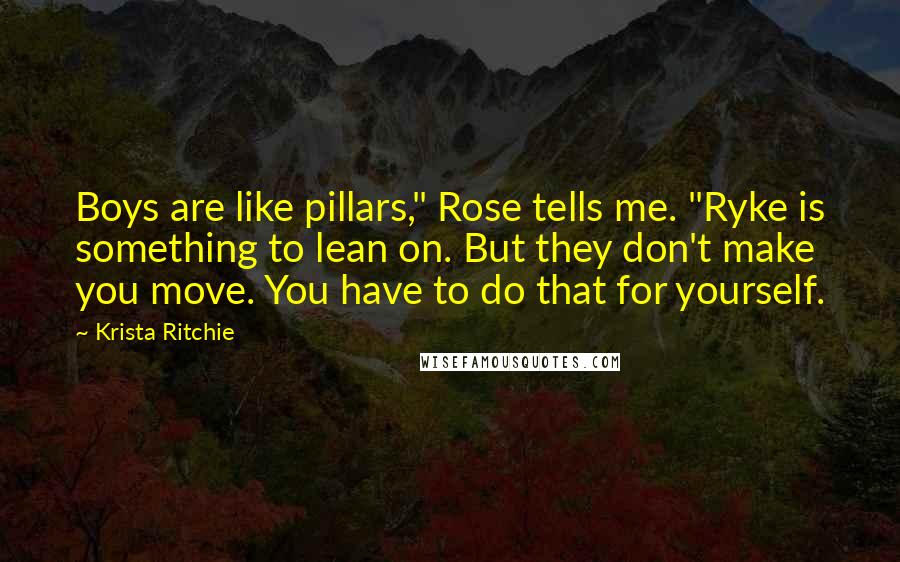 Krista Ritchie Quotes: Boys are like pillars," Rose tells me. "Ryke is something to lean on. But they don't make you move. You have to do that for yourself.