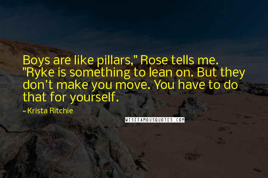 Krista Ritchie Quotes: Boys are like pillars," Rose tells me. "Ryke is something to lean on. But they don't make you move. You have to do that for yourself.