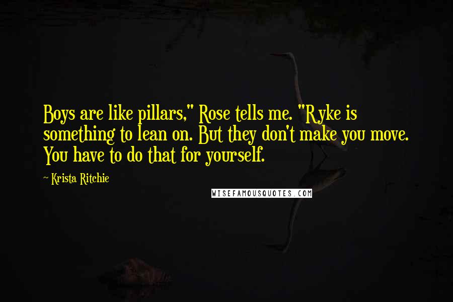 Krista Ritchie Quotes: Boys are like pillars," Rose tells me. "Ryke is something to lean on. But they don't make you move. You have to do that for yourself.