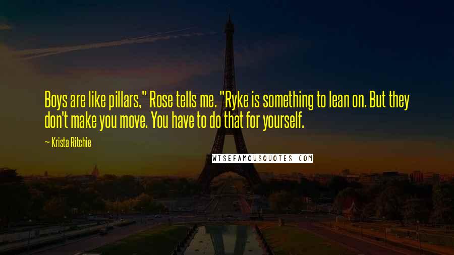 Krista Ritchie Quotes: Boys are like pillars," Rose tells me. "Ryke is something to lean on. But they don't make you move. You have to do that for yourself.