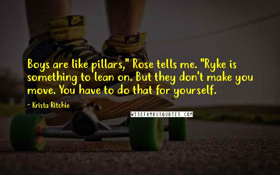 Krista Ritchie Quotes: Boys are like pillars," Rose tells me. "Ryke is something to lean on. But they don't make you move. You have to do that for yourself.