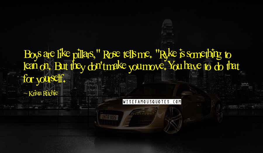 Krista Ritchie Quotes: Boys are like pillars," Rose tells me. "Ryke is something to lean on. But they don't make you move. You have to do that for yourself.