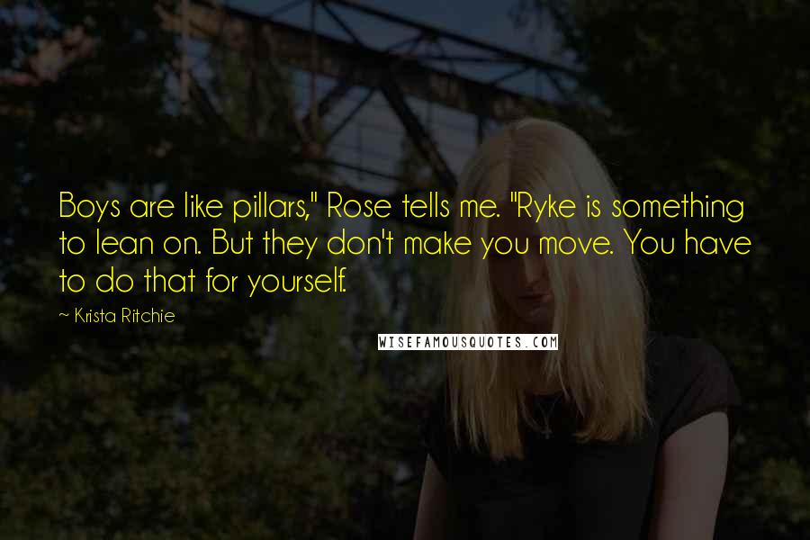 Krista Ritchie Quotes: Boys are like pillars," Rose tells me. "Ryke is something to lean on. But they don't make you move. You have to do that for yourself.