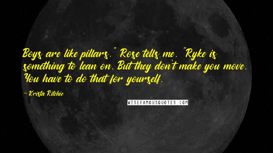 Krista Ritchie Quotes: Boys are like pillars," Rose tells me. "Ryke is something to lean on. But they don't make you move. You have to do that for yourself.