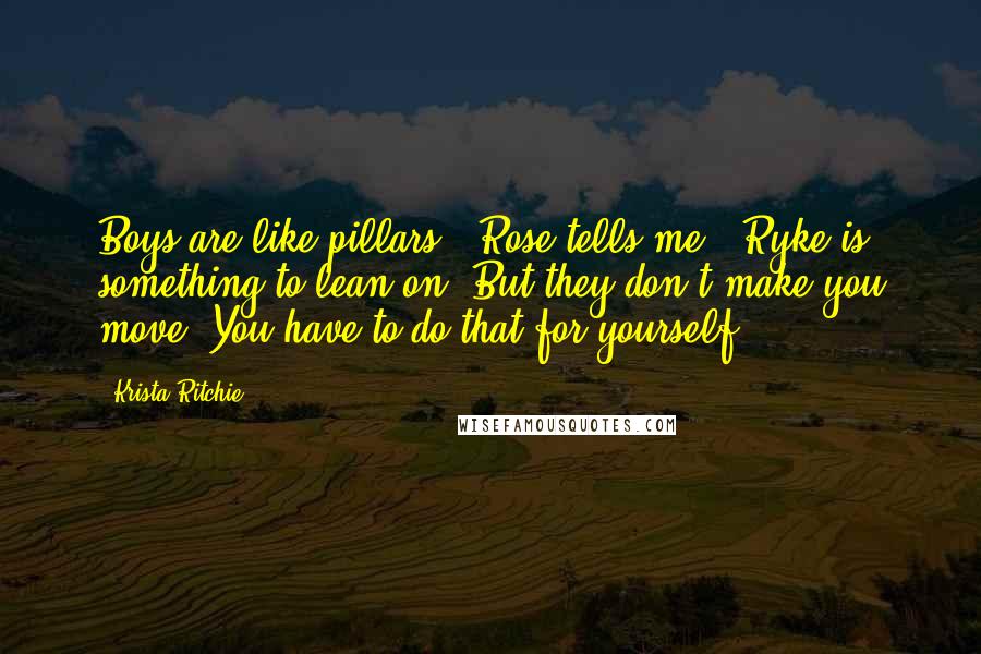 Krista Ritchie Quotes: Boys are like pillars," Rose tells me. "Ryke is something to lean on. But they don't make you move. You have to do that for yourself.